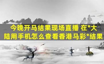 今晚开马结果现场直播 在*大陆用手机怎么查看香港马彩*结果